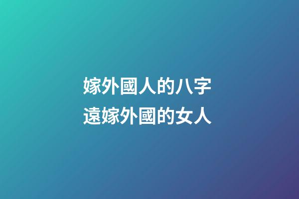 嫁外國人的八字 遠嫁外國的女人